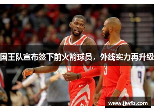国王队宣布签下前火箭球员，外线实力再升级
