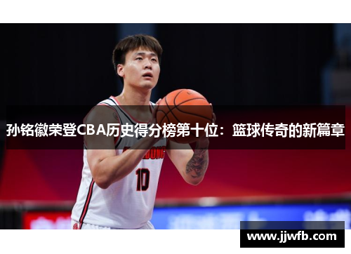 孙铭徽荣登CBA历史得分榜第十位：篮球传奇的新篇章