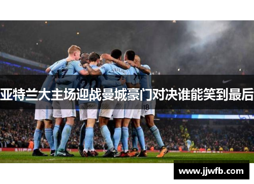 亚特兰大主场迎战曼城豪门对决谁能笑到最后