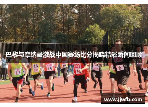 巴黎与摩纳哥激战中国赛场比分揭晓精彩瞬间回顾