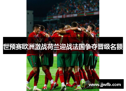 世预赛欧洲激战荷兰迎战法国争夺晋级名额