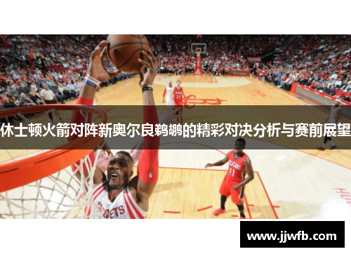 休士顿火箭对阵新奥尔良鹈鹕的精彩对决分析与赛前展望