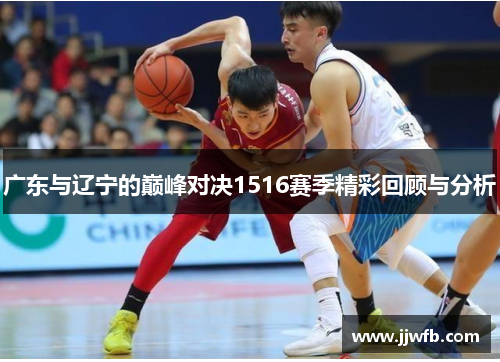 广东与辽宁的巅峰对决1516赛季精彩回顾与分析