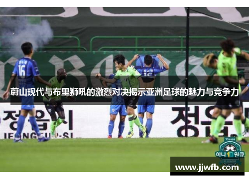 蔚山现代与布里狮吼的激烈对决揭示亚洲足球的魅力与竞争力