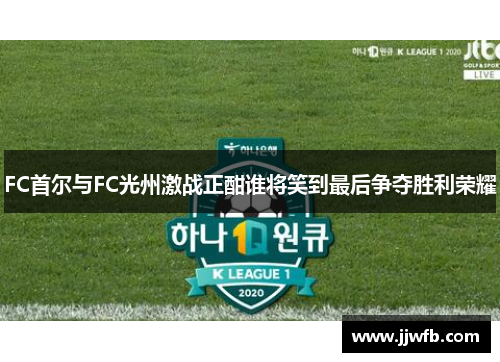 FC首尔与FC光州激战正酣谁将笑到最后争夺胜利荣耀